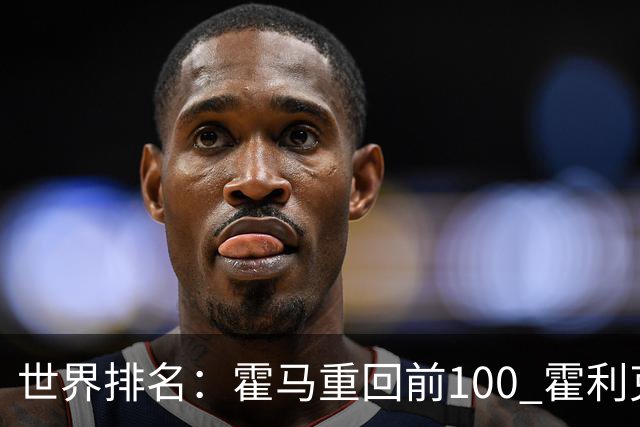 世界排名：霍马重回前100 霍利克夺冠进前150